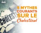 5 mythes courants sur le cholestérol
